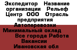 Экспедитор › Название организации ­ Рельеф-Центр, ООО › Отрасль предприятия ­ Автоперевозки › Минимальный оклад ­ 30 000 - Все города Работа » Вакансии   . Ивановская обл.